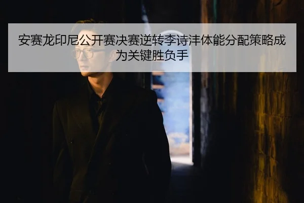 安赛龙印尼公开赛决赛逆转李诗沣体能分配策略成为关键胜负手