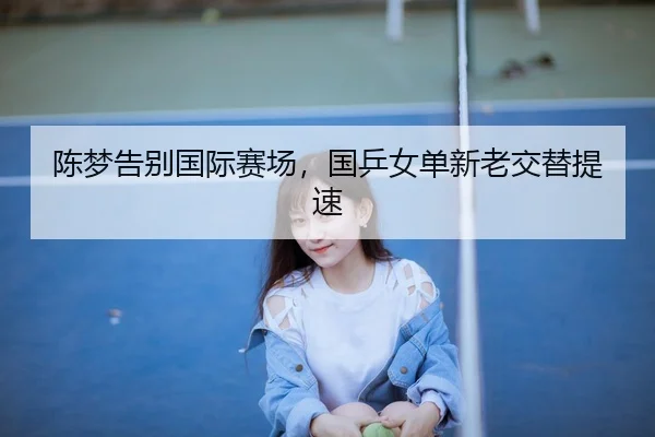 陈梦告别国际赛场，国乒女单新老交替提速