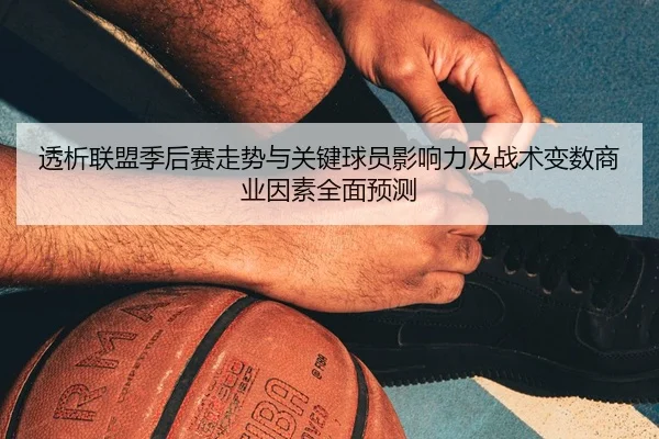 透析联盟季后赛走势与关键球员影响力及战术变数商业因素全面预测