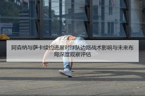 阿森纳与萨卡续约进展对球队边路战术影响与未来布局深度观察评估