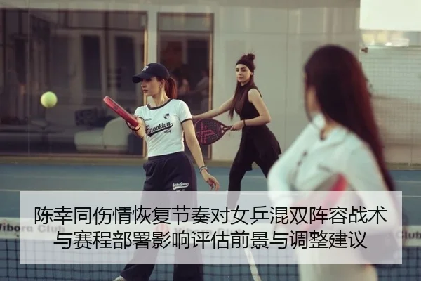 陈幸同伤情恢复节奏对女乒混双阵容战术与赛程部署影响评估前景与调整建议